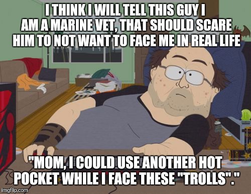 The Upvotefairy on his troll rampage | I THINK I WILL TELL THIS GUY I AM A MARINE VET, THAT SHOULD SCARE HIM TO NOT WANT TO FACE ME IN REAL LIFE; "MOM, I COULD USE ANOTHER HOT POCKET WHILE I FACE THESE "TROLLS"." | image tagged in memes,rpg fan | made w/ Imgflip meme maker