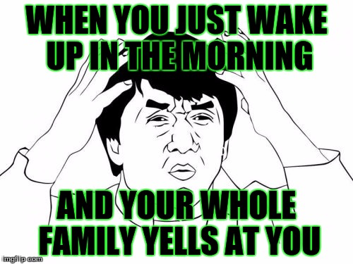 So True | WHEN YOU JUST WAKE UP IN THE MORNING; AND YOUR WHOLE FAMILY YELLS AT YOU | image tagged in memes,jackie chan wtf | made w/ Imgflip meme maker