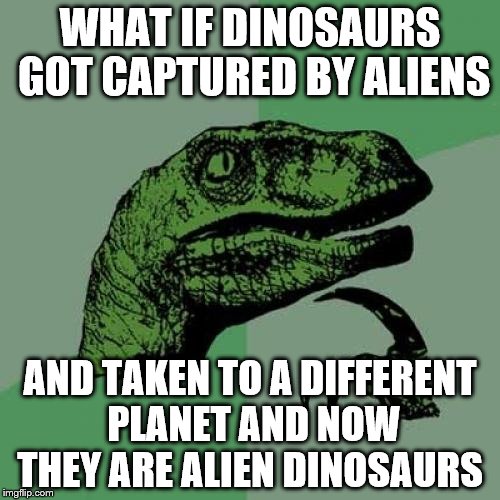 Philosoraptor Meme | WHAT IF DINOSAURS GOT CAPTURED BY ALIENS; AND TAKEN TO A DIFFERENT PLANET AND NOW THEY ARE ALIEN DINOSAURS | image tagged in memes,philosoraptor | made w/ Imgflip meme maker
