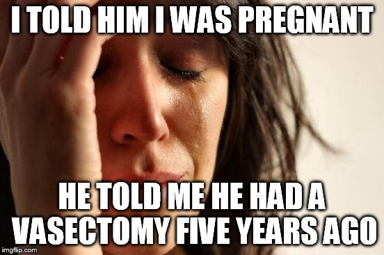 First World Problems Meme | I TOLD HIM I WAS PREGNANT HE TOLD ME HE HAD A VASECTOMY FIVE YEARS AGO | image tagged in memes,first world problems | made w/ Imgflip meme maker