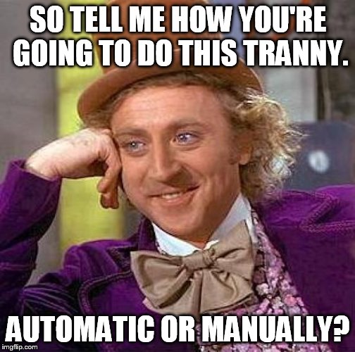 Creepy Condescending Wonka Meme | SO TELL ME HOW YOU'RE GOING TO DO THIS TRANNY. AUTOMATIC OR MANUALLY? | image tagged in memes,creepy condescending wonka | made w/ Imgflip meme maker