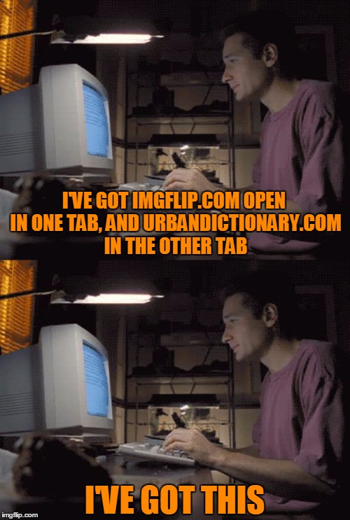 I'VE GOT IMGFLIP.COM OPEN IN ONE TAB, AND URBANDICTIONARY.COM IN THE OTHER TAB I'VE GOT THIS | made w/ Imgflip meme maker