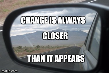 Change is like objects in a side view mirror | CHANGE IS ALWAYS; CLOSER; THAN IT APPEARS | image tagged in never give up | made w/ Imgflip meme maker