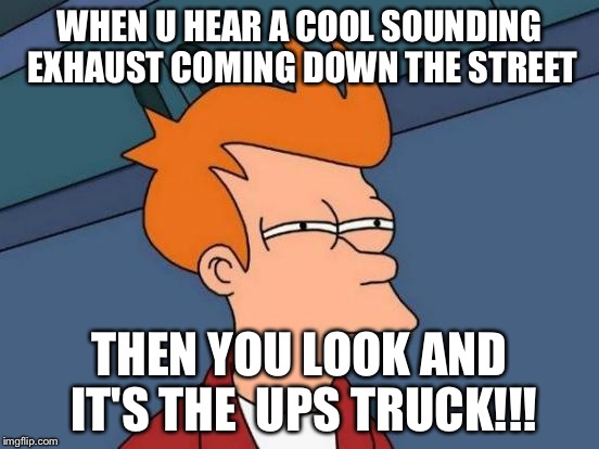 Futurama Fry Meme | WHEN U HEAR A COOL SOUNDING EXHAUST COMING DOWN THE STREET; THEN YOU LOOK AND IT'S THE  UPS TRUCK!!! | image tagged in memes,futurama fry | made w/ Imgflip meme maker