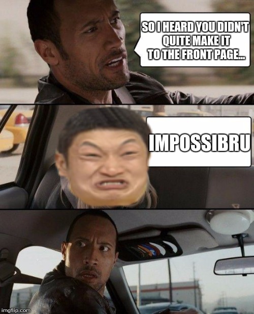 The Rock Driving Meme | SO I HEARD YOU DIDN'T QUITE MAKE IT TO THE FRONT PAGE... IMPOSSIBRU | image tagged in memes,the rock driving | made w/ Imgflip meme maker