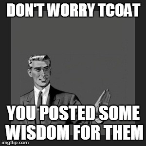 Kill Yourself Guy Meme | DON'T WORRY TCOAT; YOU POSTED SOME WISDOM FOR THEM | image tagged in memes,kill yourself guy | made w/ Imgflip meme maker