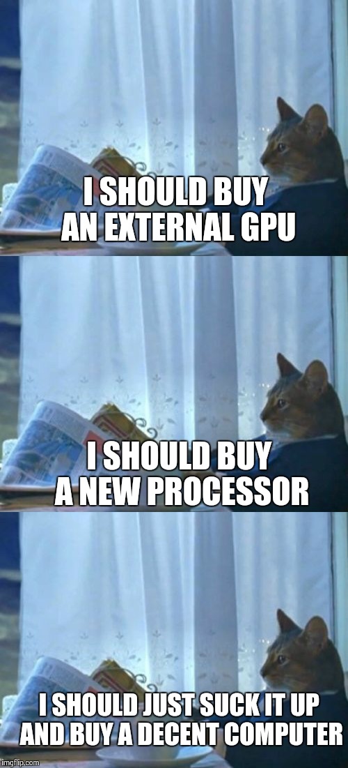 After spending a good bit of money tweaking a P.O.S. Dell laptop from 2009, I came to this conclusion... | I SHOULD BUY AN EXTERNAL GPU; I SHOULD BUY A NEW PROCESSOR; I SHOULD JUST SUCK IT UP AND BUY A DECENT COMPUTER | image tagged in computers/electronics | made w/ Imgflip meme maker
