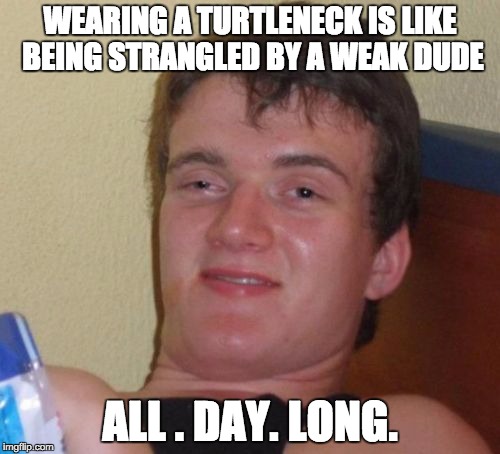 10 Guy Meme | WEARING A TURTLENECK IS LIKE BEING STRANGLED BY A WEAK DUDE; ALL . DAY. LONG. | image tagged in memes,10 guy | made w/ Imgflip meme maker