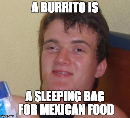 10 Guy Meme | A BURRITO IS; A SLEEPING BAG FOR MEXICAN FOOD | image tagged in memes,10 guy | made w/ Imgflip meme maker