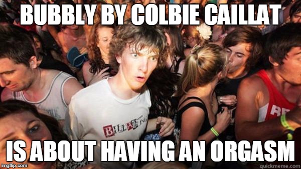 Realization Ralph | BUBBLY BY COLBIE CAILLAT; IS ABOUT HAVING AN ORGASM | image tagged in realization ralph | made w/ Imgflip meme maker