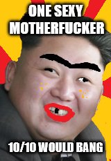 ONE SEXY MOTHERFUCKER; 10/10 WOULD BANG | image tagged in king jong,sexy,north korea | made w/ Imgflip meme maker