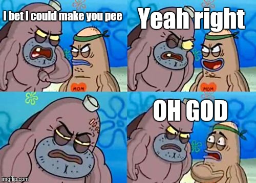 How Tough Are You Meme | Yeah right; I bet I could make you pee; OH GOD | image tagged in memes,how tough are you | made w/ Imgflip meme maker