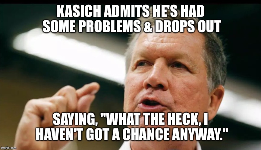 JOHN KASICH an interest | KASICH ADMITS HE'S HAD SOME PROBLEMS & DROPS OUT SAYING, "WHAT THE HECK, I HAVEN'T GOT A CHANCE ANYWAY." | image tagged in john kasich an interest | made w/ Imgflip meme maker