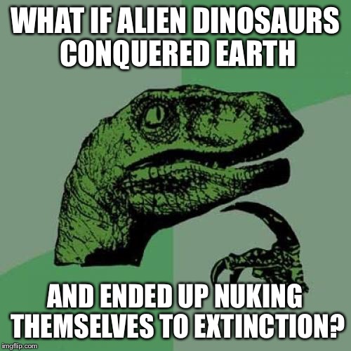 Philosoraptor Meme | WHAT IF ALIEN DINOSAURS CONQUERED EARTH AND ENDED UP NUKING THEMSELVES TO EXTINCTION? | image tagged in memes,philosoraptor | made w/ Imgflip meme maker