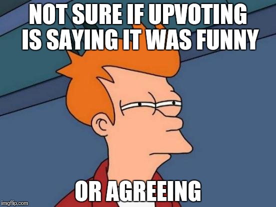 Futurama Fry Meme | NOT SURE IF UPVOTING IS SAYING IT WAS FUNNY OR AGREEING | image tagged in memes,futurama fry | made w/ Imgflip meme maker