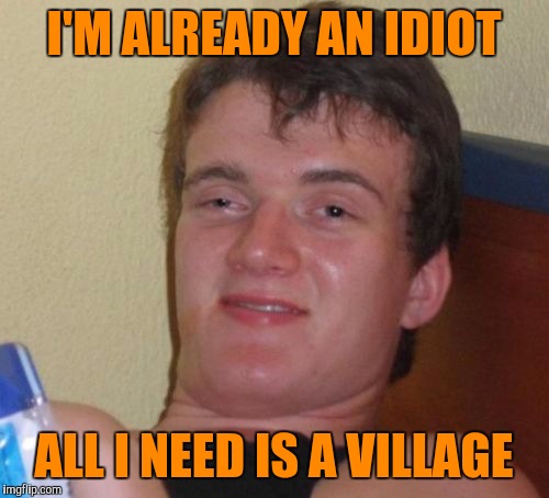 10 Guy | I'M ALREADY AN IDIOT; ALL I NEED IS A VILLAGE | image tagged in memes,10 guy | made w/ Imgflip meme maker