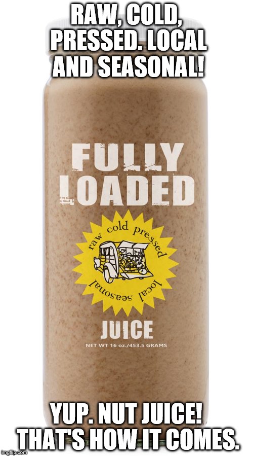 The full load. In homage to forceful! | RAW, COLD, PRESSED. LOCAL AND SEASONAL! YUP. NUT JUICE! THAT'S HOW IT COMES. | image tagged in funny,funny memes,funny food,food,sex,innuendo | made w/ Imgflip meme maker