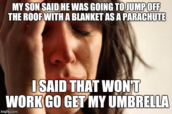 First World Problems | MY SON SAID HE WAS GOING TO JUMP OFF THE ROOF WITH A BLANKET AS A PARACHUTE; I SAID THAT WON'T WORK GO GET MY UMBRELLA | image tagged in memes,first world problems | made w/ Imgflip meme maker