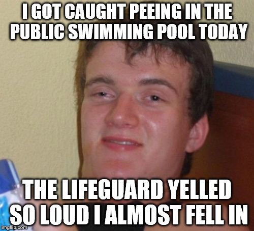 10 Guy | I GOT CAUGHT PEEING IN THE PUBLIC SWIMMING POOL TODAY; THE LIFEGUARD YELLED SO LOUD I ALMOST FELL IN | image tagged in memes,10 guy | made w/ Imgflip meme maker