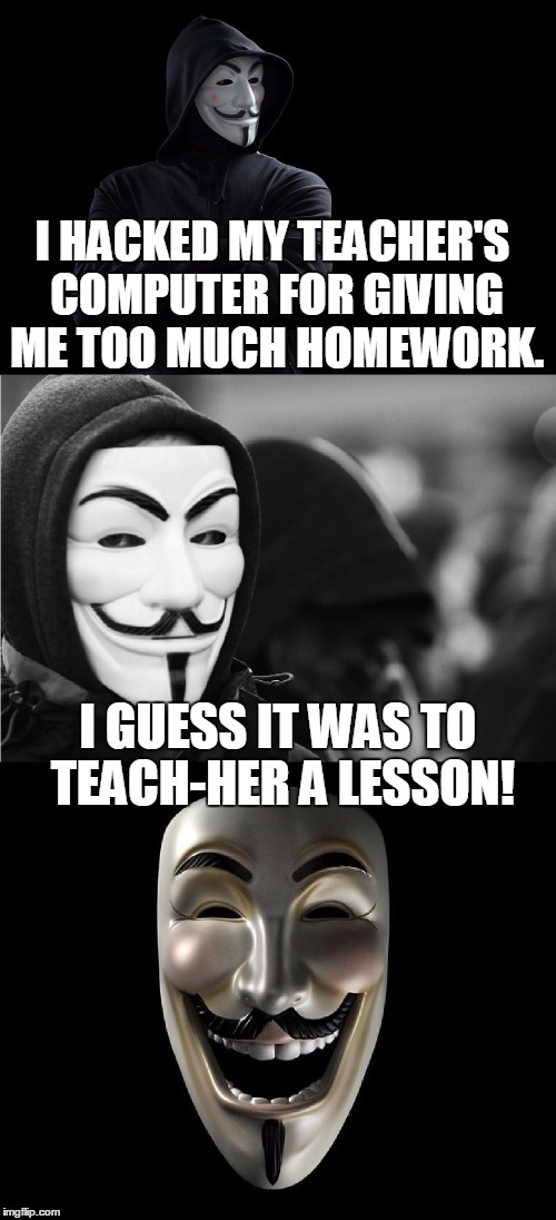 Bad Pun Anonymous | I HACKED MY TEACHER'S COMPUTER FOR GIVING ME TOO MUCH HOMEWORK. I GUESS IT WAS TO TEACH-HER A LESSON! | image tagged in bad pun anonymous,memes,school,homework,teacher,evil | made w/ Imgflip meme maker