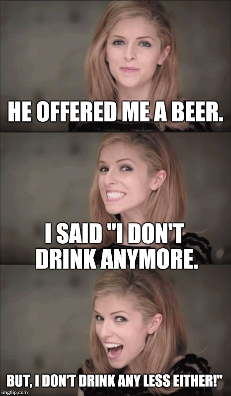 Bad Pun Anna Kendrick | HE OFFERED ME A BEER. I SAID "I DON'T DRINK ANYMORE. BUT, I DON'T DRINK ANY LESS EITHER!" | image tagged in memes,bad pun anna kendrick | made w/ Imgflip meme maker
