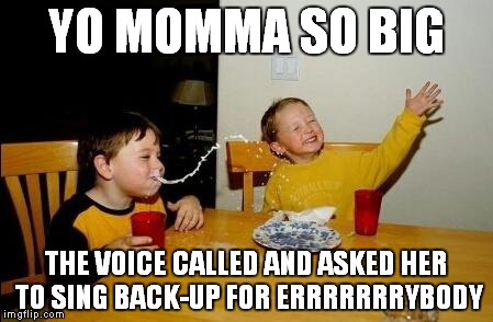 Yo Momma So Fat | YO MOMMA SO BIG; THE VOICE CALLED AND ASKED HER TO SING BACK-UP FOR ERRRRRRRYBODY | image tagged in yo momma so fat | made w/ Imgflip meme maker