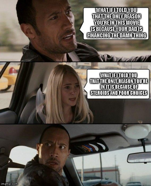 poor choices | WHAT IF I TOLD YOU THAT THE ONLY REASON YOU'RE IN THIS MOVIE IS BECAUSE YOUR DAD IS FINANCING THE DAMN THING; WHAT IF I TOLD YOU THAT THE ONLY REASON YOU'RE IN IT IS BECAUSE OF STEROIDS AND POOR CHOICES | image tagged in memes,the rock driving,poor choices,steroids,fame | made w/ Imgflip meme maker