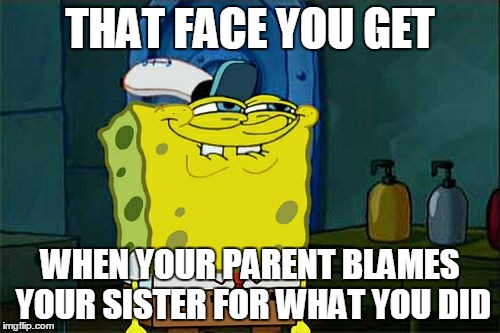 Don't You Squidward Meme | THAT FACE YOU GET; WHEN YOUR PARENT BLAMES YOUR SISTER FOR WHAT YOU DID | image tagged in memes,dont you squidward | made w/ Imgflip meme maker