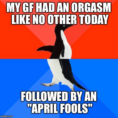 Socially Awesome Awkward Penguin Meme | MY GF HAD AN ORGASM LIKE NO OTHER TODAY; FOLLOWED BY AN "APRIL FOOLS" | image tagged in memes,socially awesome awkward penguin,AdviceAnimals | made w/ Imgflip meme maker