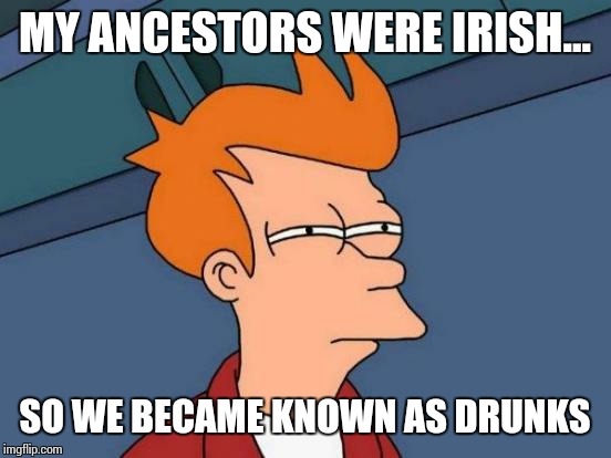Futurama Fry Meme | MY ANCESTORS WERE IRISH... SO WE BECAME KNOWN AS DRUNKS | image tagged in memes,futurama fry | made w/ Imgflip meme maker