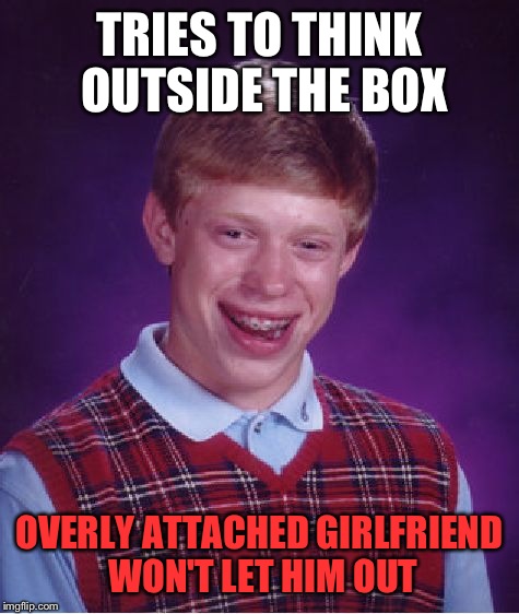 In response to the front page meme about thinking outside the box; It's not always that easy! | TRIES TO THINK OUTSIDE THE BOX; OVERLY ATTACHED GIRLFRIEND WON'T LET HIM OUT | image tagged in memes,bad luck brian | made w/ Imgflip meme maker