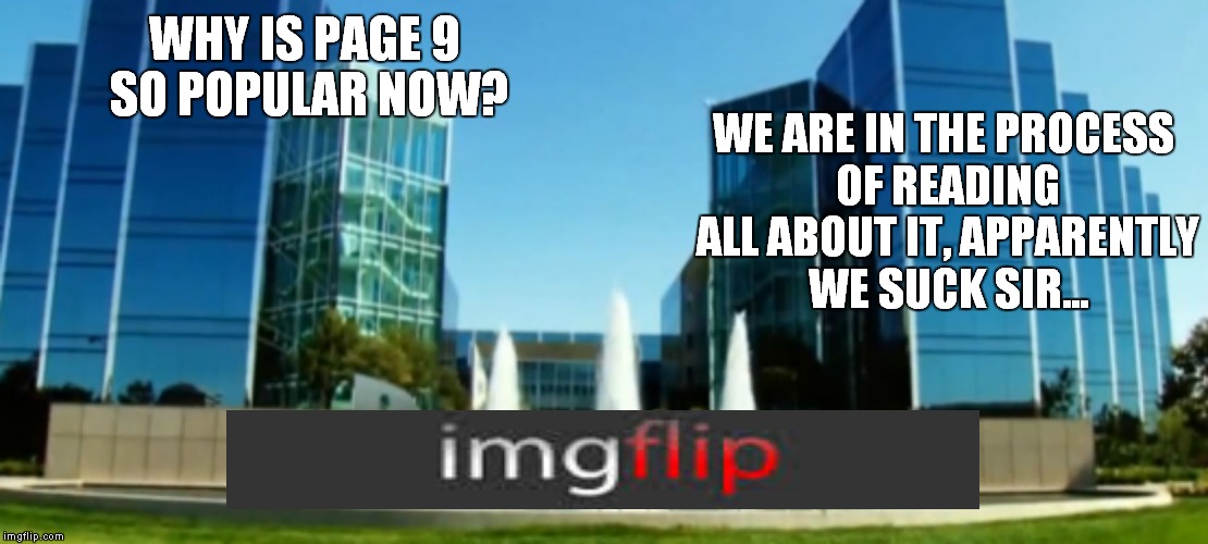 What goes on at imgflip headquarters... | WHY IS PAGE 9 SO POPULAR NOW? WE ARE IN THE PROCESS OF READING ALL ABOUT IT, APPARENTLY WE SUCK SIR... | image tagged in page,90's | made w/ Imgflip meme maker