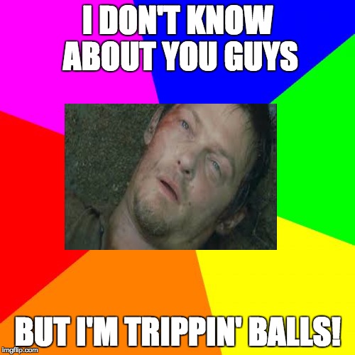 Blank Colored Background | I DON'T KNOW ABOUT YOU GUYS; BUT I'M TRIPPIN' BALLS! | image tagged in memes,blank colored background | made w/ Imgflip meme maker