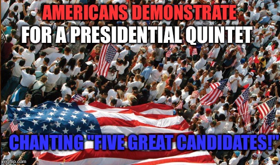 AMERICANS DEMONSTRATE FOR A PRESIDENTIAL QUINTET CHANTING "FIVE GREAT CANDIDATES!" | made w/ Imgflip meme maker