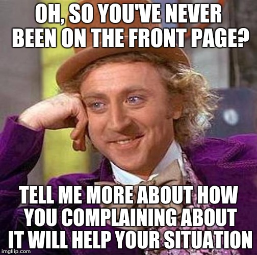 Creepy Condescending Wonka | OH, SO YOU'VE NEVER BEEN ON THE FRONT PAGE? TELL ME MORE ABOUT HOW YOU COMPLAINING ABOUT IT WILL HELP YOUR SITUATION | image tagged in memes,creepy condescending wonka | made w/ Imgflip meme maker