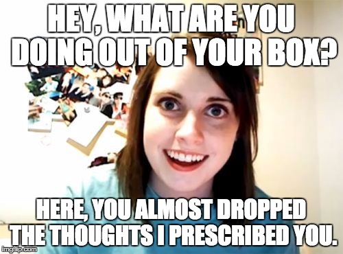 HEY, WHAT ARE YOU DOING OUT OF YOUR BOX? HERE, YOU ALMOST DROPPED THE THOUGHTS I PRESCRIBED YOU. | made w/ Imgflip meme maker