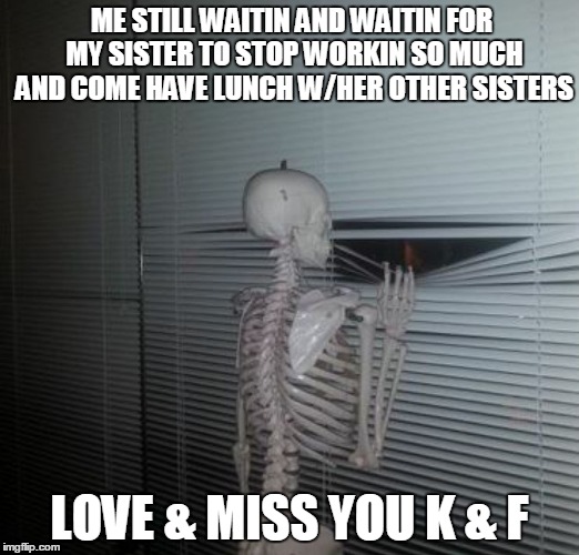 ME WAITING FOR MY SISTER TO PAY ME BACK | ME STILL WAITIN AND WAITIN FOR MY SISTER TO STOP WORKIN SO MUCH AND COME HAVE LUNCH W/HER OTHER SISTERS; LOVE & MISS YOU K & F | image tagged in me waiting for my sister to pay me back | made w/ Imgflip meme maker
