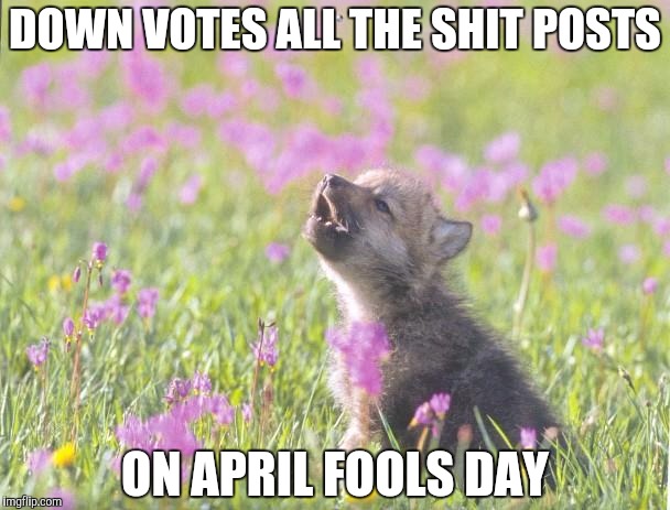 Baby Insanity Wolf Meme | DOWN VOTES ALL THE SHIT POSTS; ON APRIL FOOLS DAY | image tagged in memes,baby insanity wolf,AdviceAnimals | made w/ Imgflip meme maker