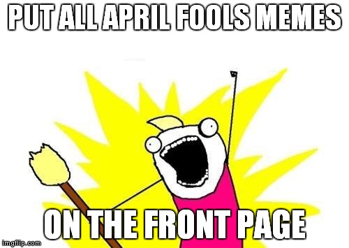 X All The Y | PUT ALL APRIL FOOLS MEMES; ON THE FRONT PAGE | image tagged in memes,x all the y | made w/ Imgflip meme maker