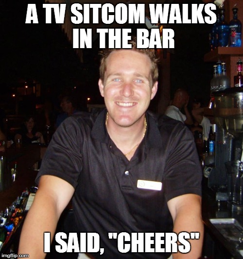 A TV sitcom walks into a bar.  | A TV SITCOM WALKS IN THE BAR; I SAID, "CHEERS" | image tagged in jason the bartender,meme,memes | made w/ Imgflip meme maker