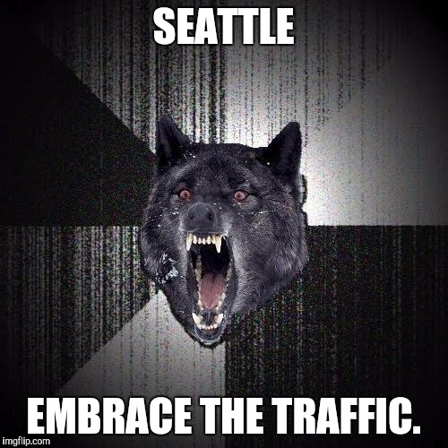 Insanity Wolf Meme | SEATTLE; EMBRACE THE TRAFFIC. | image tagged in memes,insanity wolf | made w/ Imgflip meme maker