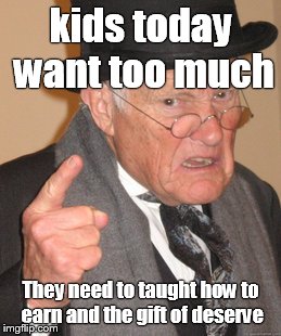 Back In My Day Meme | kids today want too much; They need to taught how to earn and the gift of deserve | image tagged in memes,back in my day | made w/ Imgflip meme maker