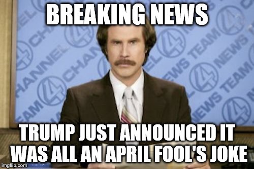 BREAKING NEWS... | BREAKING NEWS; TRUMP JUST ANNOUNCED IT WAS ALL AN APRIL FOOL'S JOKE | image tagged in memes,ron burgundy | made w/ Imgflip meme maker