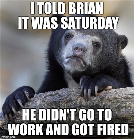Confession Bear Meme | I TOLD BRIAN IT WAS SATURDAY HE DIDN'T GO TO WORK AND GOT FIRED | image tagged in memes,confession bear | made w/ Imgflip meme maker
