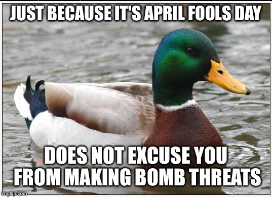 Actual Advice Mallard | JUST BECAUSE IT'S APRIL FOOLS DAY; DOES NOT EXCUSE YOU FROM MAKING BOMB THREATS | image tagged in memes,actual advice mallard,AdviceAnimals | made w/ Imgflip meme maker