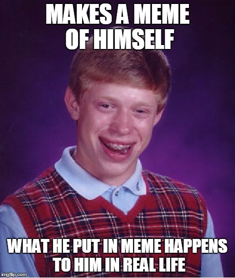 Bad Luck Brian Meme | MAKES A MEME OF HIMSELF WHAT HE PUT IN MEME HAPPENS TO HIM IN REAL LIFE | image tagged in memes,bad luck brian | made w/ Imgflip meme maker