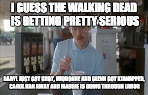 So I Guess You Can Say Things Are Getting Pretty Serious | I GUESS THE WALKING DEAD IS GETTING PRETTY SERIOUS; DARYL JUST GOT SHOT, MICHONNE AND GLENN GOT KIDNAPPED, CAROL RAN AWAY AND MAGGIE IS GOING THROUGH LABOR | image tagged in memes,so i guess you can say things are getting pretty serious | made w/ Imgflip meme maker