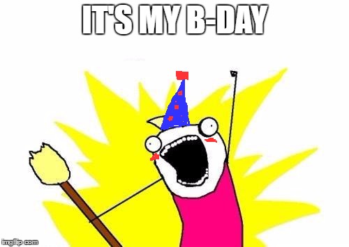 I'm not lying *gives birth paper* | IT'S MY B-DAY | image tagged in memes,x all the y,birthday | made w/ Imgflip meme maker