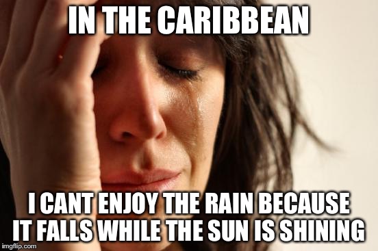 Rain | IN THE CARIBBEAN; I CANT ENJOY THE RAIN BECAUSE IT FALLS WHILE THE SUN IS SHINING | image tagged in memes,first world problems | made w/ Imgflip meme maker