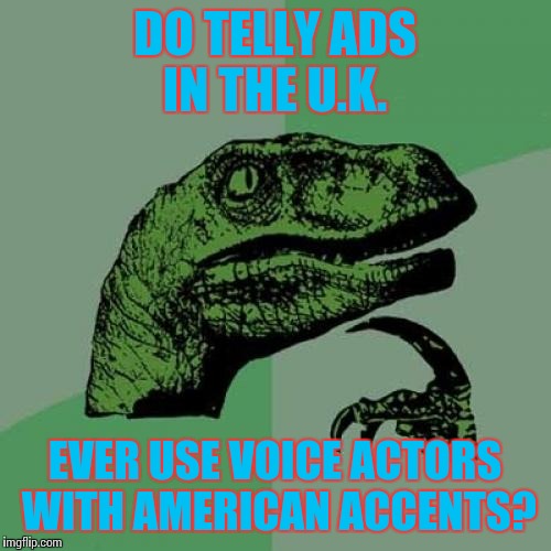 Ever notice how some companies in the U.S. use voice actors with british accents(etc) for their commercials...i wonder | DO TELLY ADS IN THE U.K. EVER USE VOICE ACTORS WITH AMERICAN ACCENTS? | image tagged in memes | made w/ Imgflip meme maker